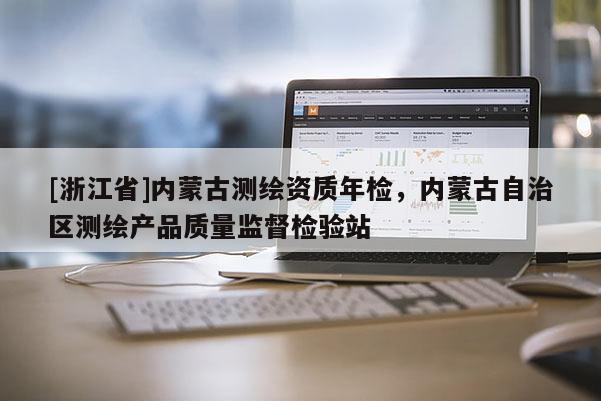 [浙江省]内蒙古测绘资质年检，内蒙古自治区测绘产品质量监督检验站