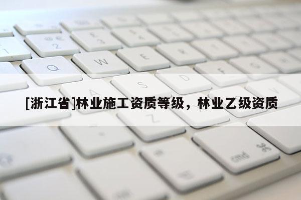 [浙江省]林业施工资质等级，林业乙级资质