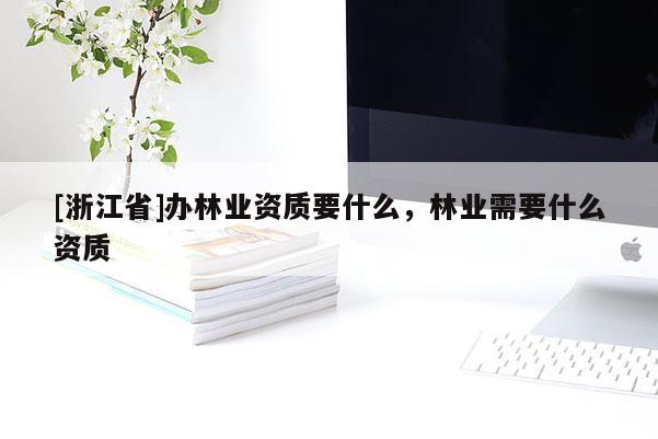 [浙江省]办林业资质要什么，林业需要什么资质