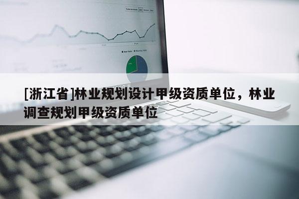 [浙江省]林业规划设计甲级资质单位，林业调查规划甲级资质单位