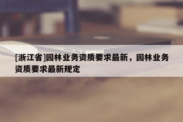 [浙江省]园林业务资质要求最新，园林业务资质要求最新规定
