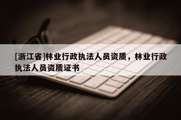 [浙江省]林业行政执法人员资质，林业行政执法人员资质证书