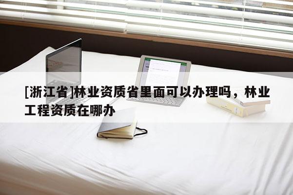 [浙江省]林业资质省里面可以办理吗，林业工程资质在哪办