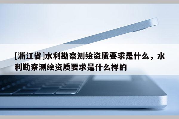 [浙江省]水利勘察测绘资质要求是什么，水利勘察测绘资质要求是什么样的