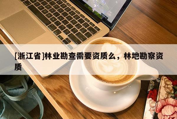 [浙江省]林业勘查需要资质么，林地勘察资质