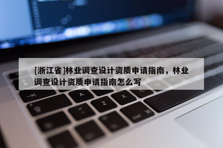 [浙江省]林业调查设计资质申请指南，林业调查设计资质申请指南怎么写