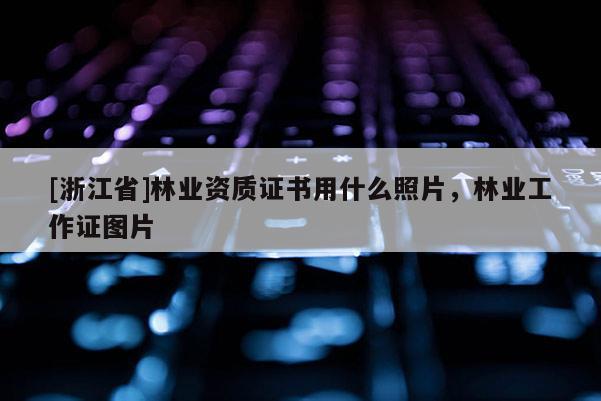 [浙江省]林业资质证书用什么照片，林业工作证图片