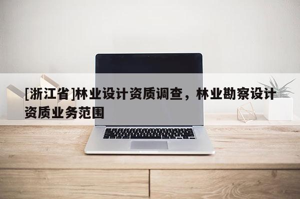 [浙江省]林业设计资质调查，林业勘察设计资质业务范围