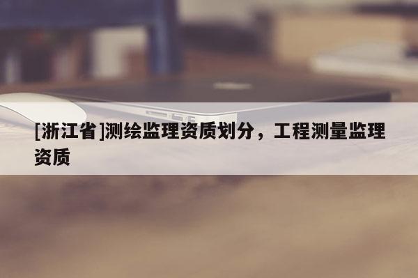 [浙江省]测绘监理资质划分，工程测量监理资质