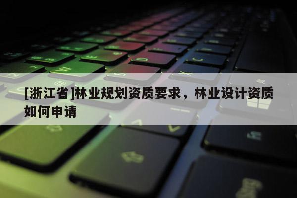 [浙江省]林业规划资质要求，林业设计资质如何申请