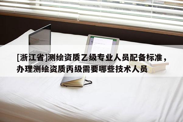 [浙江省]测绘资质乙级专业人员配备标准，办理测绘资质丙级需要哪些技术人员