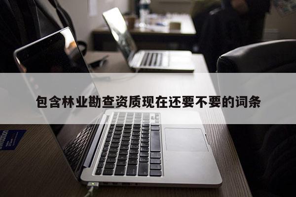 包含林业勘查资质现在还要不要的词条
