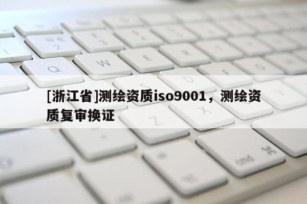 [浙江省]测绘资质iso9001，测绘资质复审换证