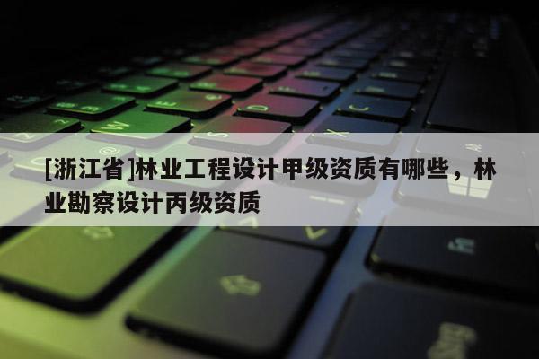 [浙江省]林业工程设计甲级资质有哪些，林业勘察设计丙级资质