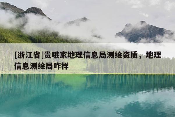 [浙江省]贵哦家地理信息局测绘资质，地理信息测绘局咋样