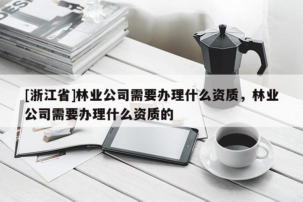 [浙江省]林业公司需要办理什么资质，林业公司需要办理什么资质的