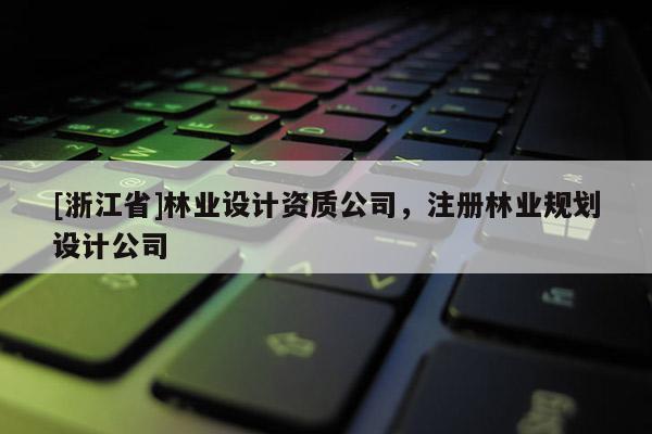 [浙江省]林业设计资质公司，注册林业规划设计公司