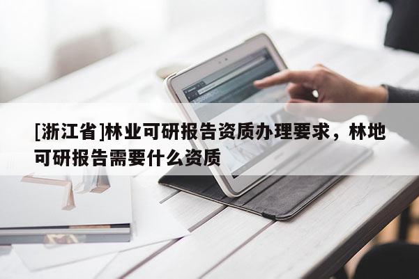 [浙江省]林业可研报告资质办理要求，林地可研报告需要什么资质