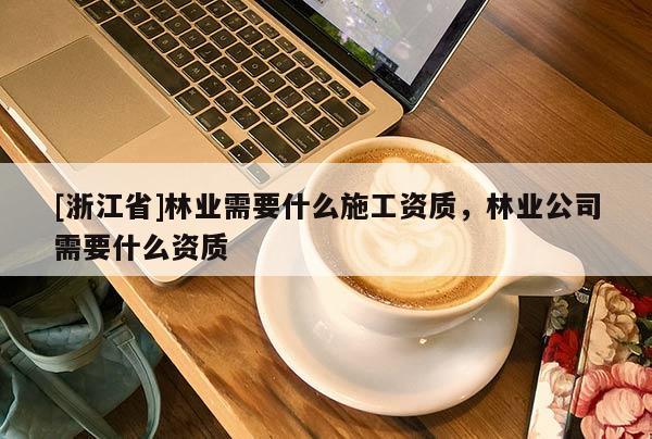 [浙江省]林业需要什么施工资质，林业公司需要什么资质