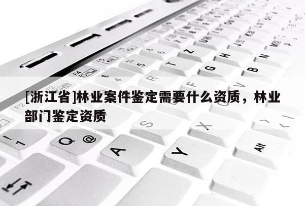 [浙江省]林业案件鉴定需要什么资质，林业部门鉴定资质