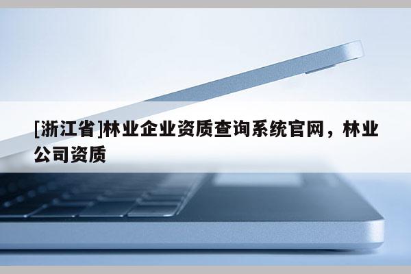 [浙江省]林业企业资质查询系统官网，林业公司资质