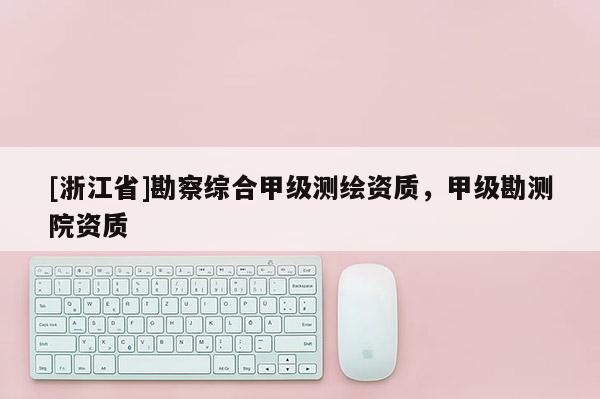 [浙江省]勘察综合甲级测绘资质，甲级勘测院资质