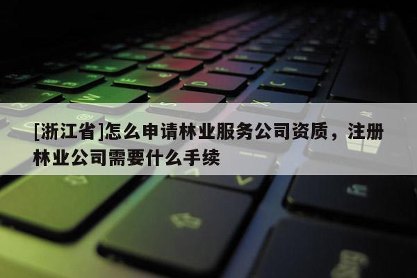 [浙江省]怎么申请林业服务公司资质，注册林业公司需要什么手续