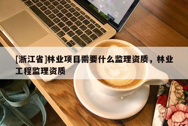 [浙江省]林业项目需要什么监理资质，林业工程监理资质