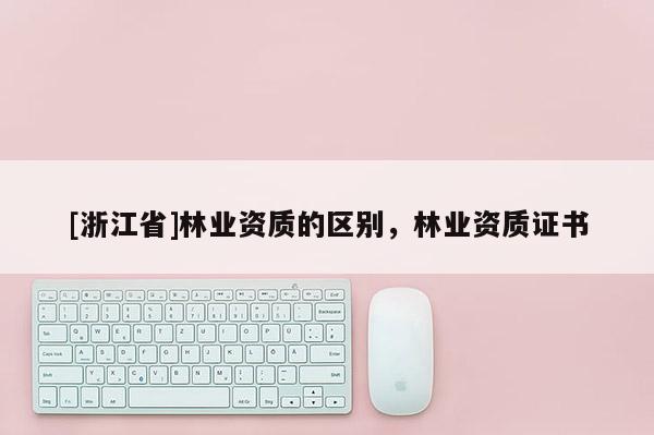 [浙江省]林业资质的区别，林业资质证书
