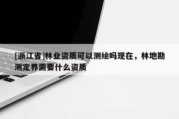 [浙江省]林业资质可以测绘吗现在，林地勘测定界需要什么资质