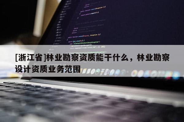 [浙江省]林业勘察资质能干什么，林业勘察设计资质业务范围