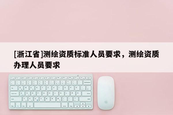 [浙江省]测绘资质标准人员要求，测绘资质办理人员要求