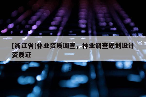 [浙江省]林业资质调查，林业调查规划设计资质证