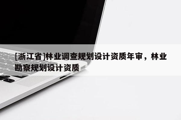 [浙江省]林业调查规划设计资质年审，林业勘察规划设计资质
