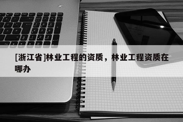 [浙江省]林业工程的资质，林业工程资质在哪办