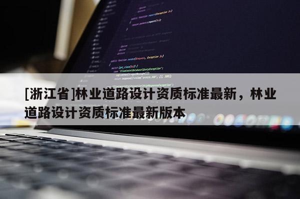 [浙江省]林业道路设计资质标准最新，林业道路设计资质标准最新版本