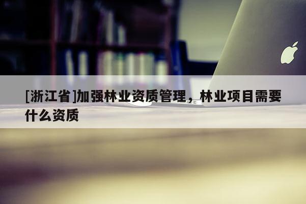 [浙江省]加强林业资质管理，林业项目需要什么资质