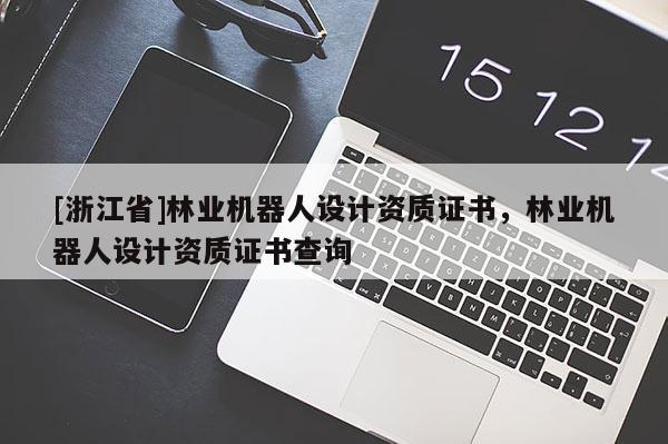 [浙江省]林业机器人设计资质证书，林业机器人设计资质证书查询