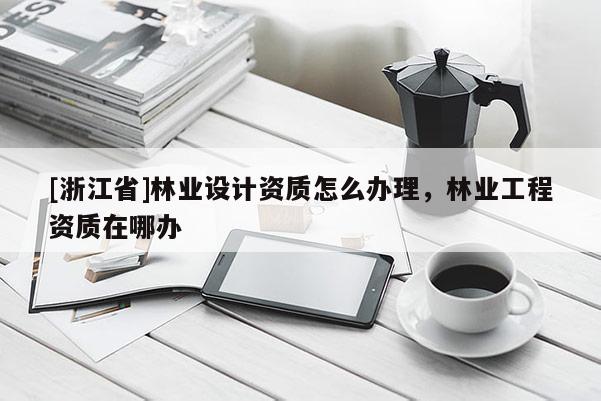 [浙江省]林业设计资质怎么办理，林业工程资质在哪办