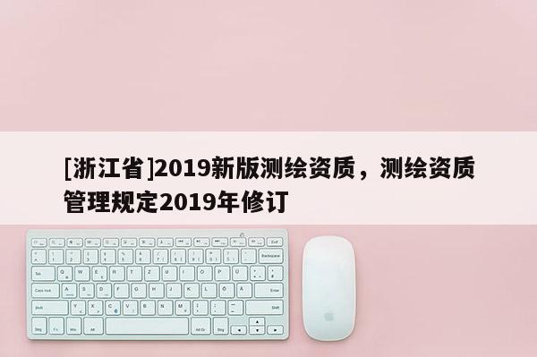 [浙江省]2019新版测绘资质，测绘资质管理规定2019年修订