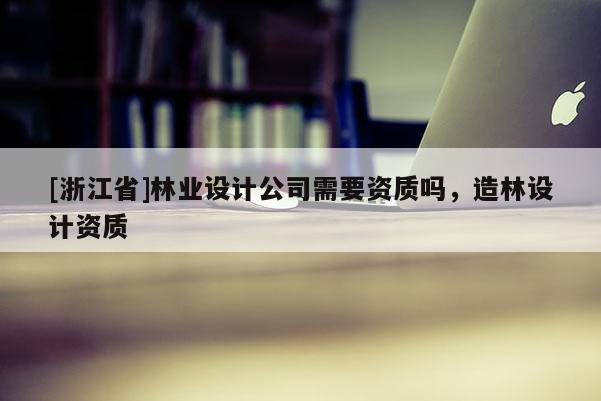 [浙江省]林业设计公司需要资质吗，造林设计资质
