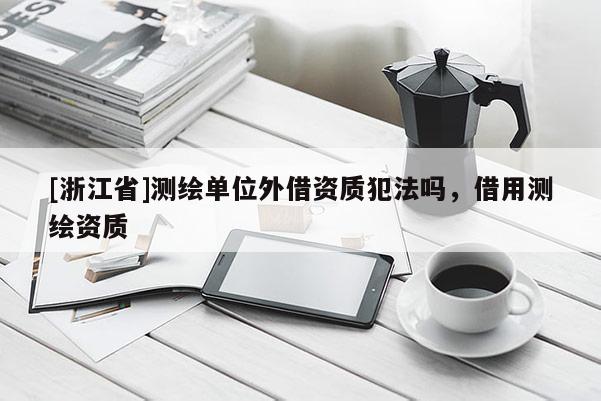 [浙江省]测绘单位外借资质犯法吗，借用测绘资质