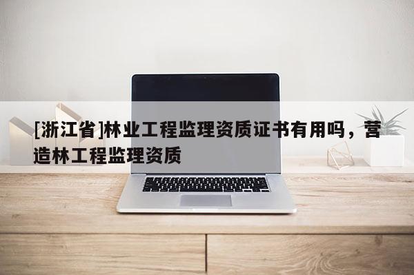 [浙江省]林业工程监理资质证书有用吗，营造林工程监理资质
