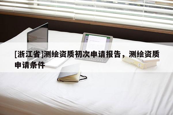 [浙江省]测绘资质初次申请报告，测绘资质申请条件
