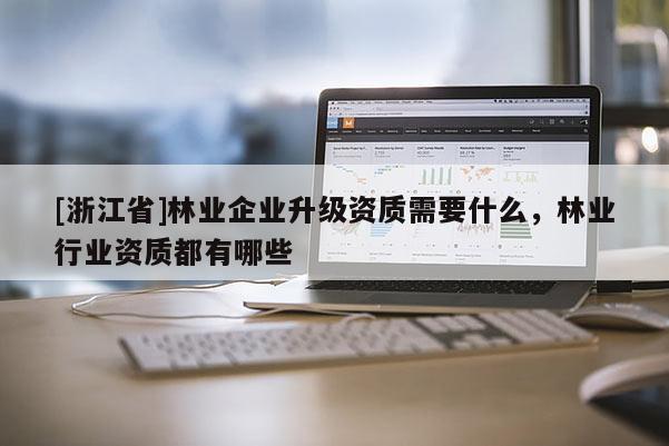 [浙江省]林业企业升级资质需要什么，林业行业资质都有哪些