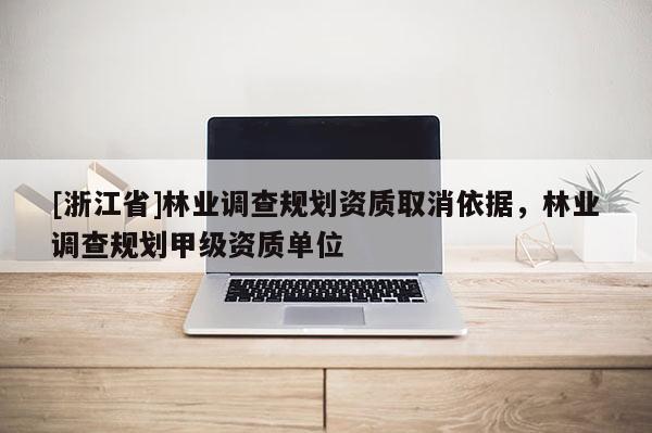 [浙江省]林业调查规划资质取消依据，林业调查规划甲级资质单位