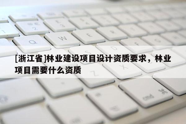 [浙江省]林业建设项目设计资质要求，林业项目需要什么资质