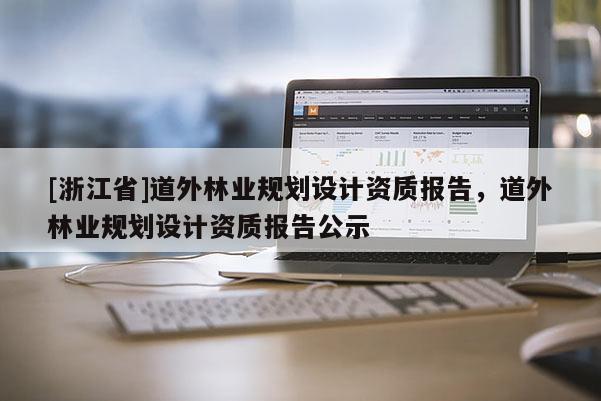 [浙江省]道外林业规划设计资质报告，道外林业规划设计资质报告公示
