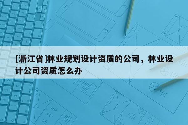 [浙江省]林业规划设计资质的公司，林业设计公司资质怎么办