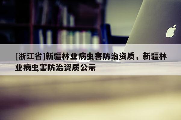 [浙江省]新疆林业病虫害防治资质，新疆林业病虫害防治资质公示
